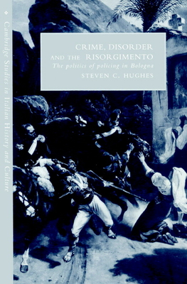 Crime, Disorder, and the Risorgimento: The Politics of Policing in Bologna (Cambridge Studies in Italian History and Culture)