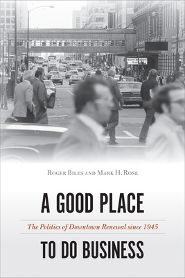 A Good Place to Do Business: The Politics of Downtown Renewal since 1945 (Urban Life, Landscape and Policy) By Roger Biles, Mark H. Rose Cover Image
