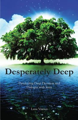 Desperately Deep: Developing Deep Devotion and Dialogue with Jesus By Lana Vawser Cover Image