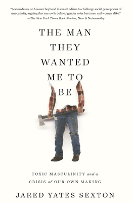 The Man They Wanted Me to Be: Toxic Masculinity and a Crisis of Our Own Making By Jared Yates Sexton Cover Image