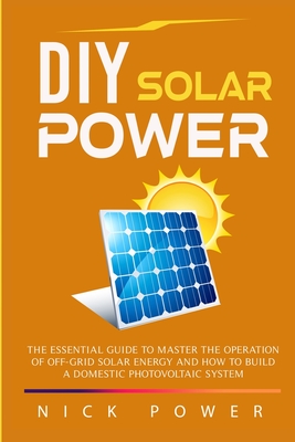 DIY Solar Power: The Essential Guide to Master the Operation of Off-Grid Solar Energy and How to Build a Domestic Photovoltaic System Cover Image