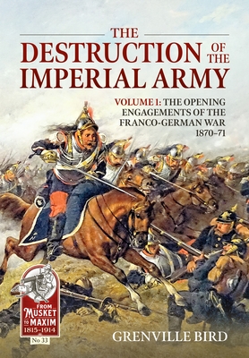 The Destruction of the Imperial Army: Volume 1 - The Opening Engagements of the Franco-German War 1870-71 By Grenville Bird Cover Image