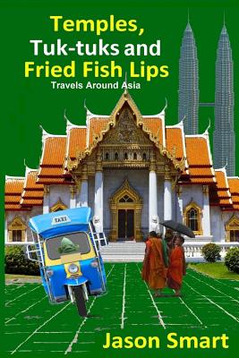 Temples, Tuk-Tuks and Fried Fish Lips: Travels Around Asia By Jason Smart Cover Image