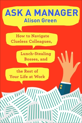Ask a Manager: How to Navigate Clueless Colleagues, Lunch-Stealing Bosses, and the Rest of Your Life at Work By Alison Green Cover Image