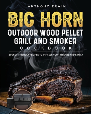 BIG HORN OUTDOOR Wood Pellet Grill & Smoker Cookbook: Budget-Friendly Recipes to Impress Your Friends and Family By Anthony Erwin Cover Image