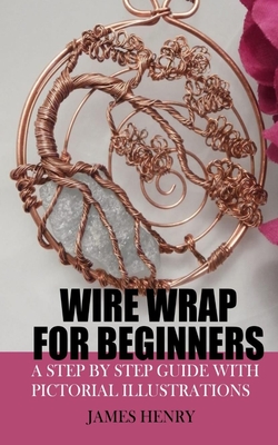 Wire Wrap for Beginners: A Step by Step Guide with Pictorial Illustrations Cover Image