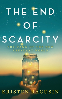 The End of Scarcity: The Dawn of the New Abundant World By Kristen Ragusin Cover Image