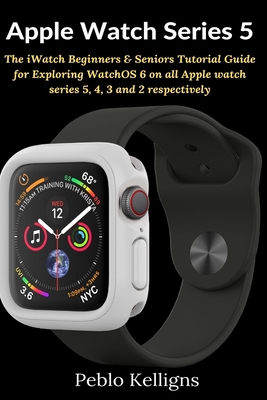 Apple Watch Series 5: The iWatch Beginners & Seniors Tutorial Guide for Exploring WatchOS 6 on all Apple watch series 5, 4, 3 and 2 respecti Cover Image