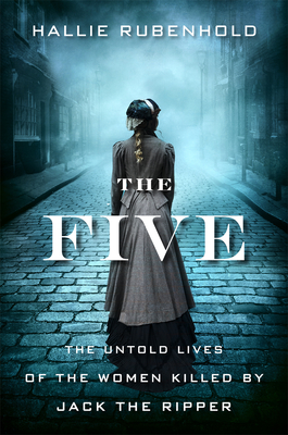 The Five: The Untold Lives of the Women Killed by Jack the Ripper By Hallie Rubenhold Cover Image