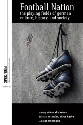 Football Nation: The Playing Fields of German Culture, History, and Society (Spektrum: Publications of the German Studies Association #25)