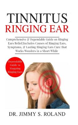 Tinnitus Ringing Ears: Comprehensive & Dependable Guide on Ringing Ears Relief; Includes Causes of Ringing Ears, Symptoms & Lasting Ringing E By Jimmy S. Roland Cover Image