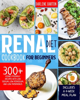 Renal Diet Cookbook For Beginners: 300+ Kidney-Friendly Recipes with Low Sodium, Low Potassium, and Low Phosphorus. Includes a 4-Week Meal Plan By Darlene Barton Cover Image