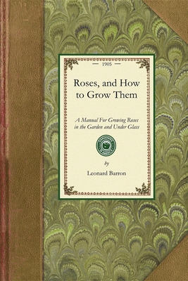 Roses, and How to Grow Them: A Manual for Growing Roses in the Garden and Under Glass (Gardening in America) By Leonard Barron Cover Image