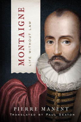 Montaigne: Life Without Law (Catholic Ideas for a Secular World) By Pierre Manent, Paul Seaton (Translator) Cover Image