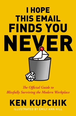 I Hope This Email Finds You Never: The Official Guide to Blissfully Surviving the Modern Workplace By Ken Kupchik, Emily Ann Hill Cover Image