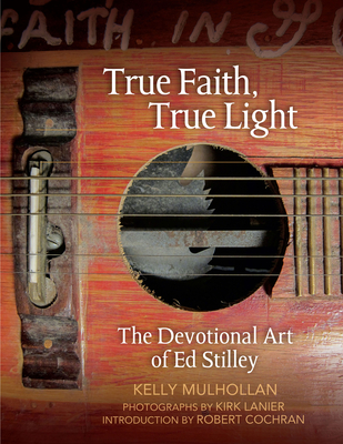 True Faith, True Light: The Devotional Art of Ed Stilley (The Arkansas Character) By Kelly Mulhollan, Kirk Lanier (By (photographer)), Robert Cochran (Introduction by) Cover Image