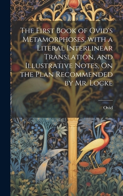 The First Book of Ovid's Metamorphoses, with a Literal Interlinear Translation, and Illustrative Notes, On the Plan Recommended by Mr. Locke Cover Image