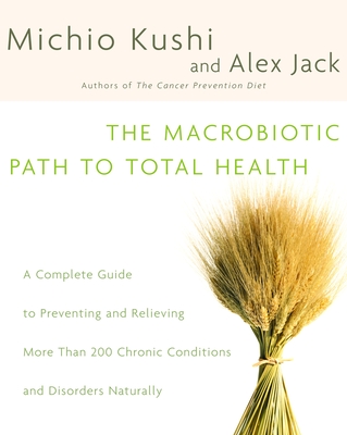 The Macrobiotic Path to Total Health: A Complete Guide to Naturally Preventing and Relieving More Than 200 Chronic Conditions and Disorders By Michio Kushi, Alex Jack Cover Image