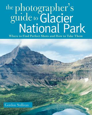 The Photographer's Guide to Glacier National Park: Where to Find Perfect Shots and How to Take Them