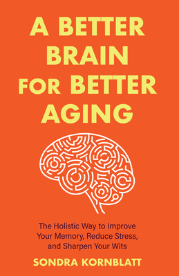 A Better Brain for Better Aging: The Holistic Way to Improve Your Memory, Reduce Stress, and Sharpen Your Wits (Brain Health, Improve Brain Function) By Sondra Kornblatt, Eric Maisel (Foreword by) Cover Image