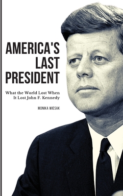 America's Last President: What the World Lost When It Lost John F. Kennedy By Monika Wiesak Cover Image