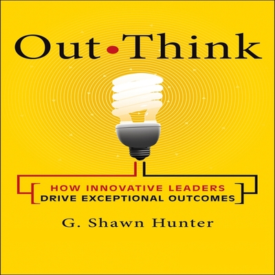Out Think: How Innovative Leaders Drive Exceptional Outcomes By G. Shawn Hunter, G. Shawn Hunter (Read by) Cover Image
