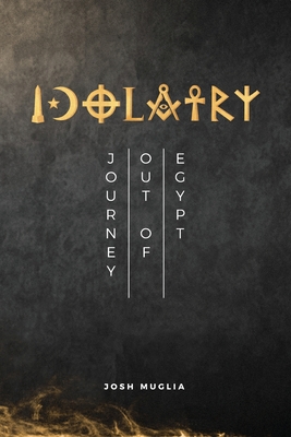 Idolatry: Journey out of Egypt By Josh Muglia, Janet Muglia (Editor), Celeo Ramos (Cover Design by) Cover Image