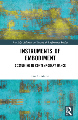 Instruments of Embodiment: Costuming in Contemporary Dance (Routledge Advances in Theatre & Performance Studies) Cover Image
