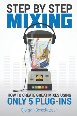 Step By Step Mixing: How to Create Great Mixes Using Only 5 Plug-ins By Björgvin Benediktsson, James Wasem (Editor) Cover Image