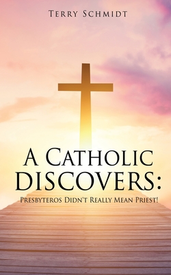 A Catholic discovers: Presbyteros Didn't Really Mean Priest! By Terry Schmidt Cover Image
