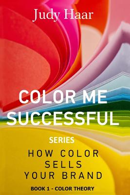 Color Me Successful, How Color Sells Your Brand: Book 1 - Color Theory  (Paperback)