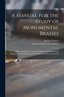 Cover for A Manual for the Study of Monumental Brasses: With a Descriptive Catalogue of Four Hundred and Fifty "rubbings" in the Possession of the Oxford Archit