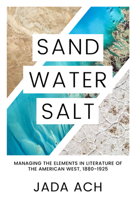 Sand, Water, Salt: Managing the Elements in Literature of the American West, 1880-1925 By Jada Ach Cover Image