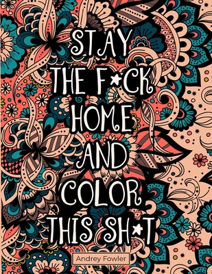 Stay The F*ck Home And Color This Sh*t: A Swear Word Coloring Book