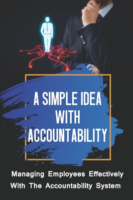 A Simple Idea With Accountability: Managing Employees Effectively With The Accountability System: How To Manage An Organization Cover Image