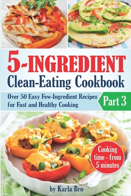 5-Ingredient Clean-Eating Cookbook: Over 50 Easy Few-Ingredients Recipes for Fast and Healthy Cooking. Part 3. Cooking time - from 5 minutes (21-Day Clean-Eating Meal Plan)