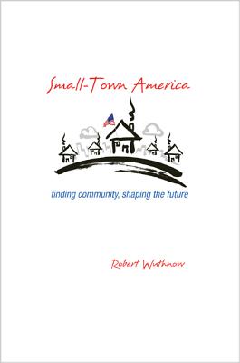 Small-Town America: Finding Community, Shaping the Future By Robert Wuthnow Cover Image