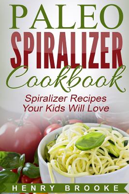 Spiralizer Cookbook: Paleo Spiralizer Recipes Your Kids Will Love Cover Image