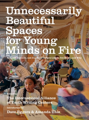 Unnecessarily Beautiful Spaces for Young Minds on Fire: How 826 Valencia, and Dozens of Centers Like It, Got Built - And Why By Dave Eggers (Introduction by), The International Alliance of Youth Writ (Editor), Amanda Uhle (Introduction by) Cover Image