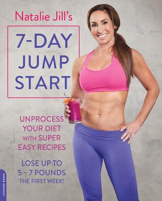 Natalie Jill's 7-Day Jump Start: Unprocess Your Diet with Super Easy Recipes--Lose Up to 5-7 Pounds the First Week! By Natalie Jill Cover Image