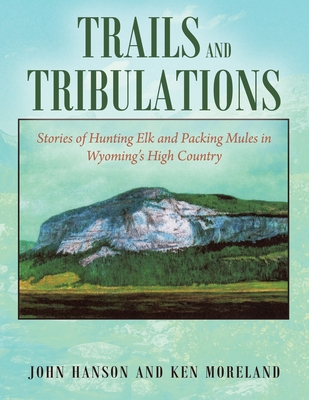 Trails and Tribulations: Stories of Hunting Elk and Packing Mules in Wyoming's High Country By Ken Moreland, John Hanson (Joint Author) Cover Image