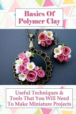 Basics Of Polymer Clay: Useful Techniques & Tools That You Will Need To Make Miniature Projects: Polymer Clay Tutorial By Cheryll Cholula Cover Image