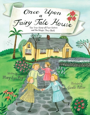 Once Upon a Fairy Tale House: The True Story of Four Sisters and the Magic They Built By Mary Lyn Ray, Giselle Potter (Illustrator) Cover Image