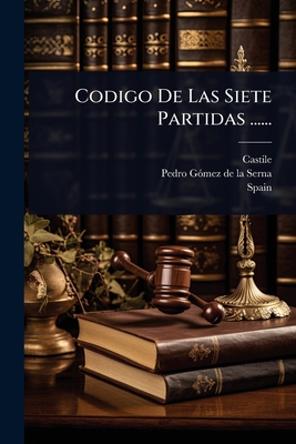Codigo De Las Siete Partidas ...... By Castile (Kingdom), Pedro Gã3mez de la Serna (Created by), Spain Cover Image