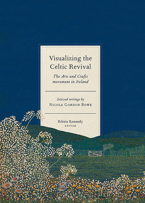 Visualizing the Celtic Revival: the Arts and Crafts movement in Ireland – selected writings by Nicola Gordon Bowe By Roisín Kennedy (Editor) Cover Image