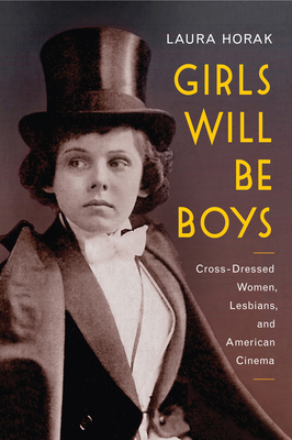 Girls Will Be Boys: Cross-Dressed Women, Lesbians, and American Cinema, 1908-1934 By Laura Horak Cover Image