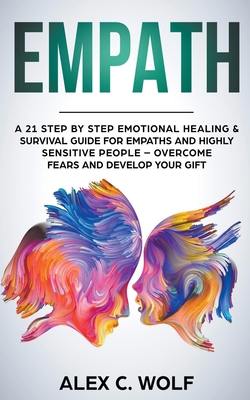 Empath: A 21 Step by Step Emotional Healing & Survival Guide for Empaths and Highly Sensitive People - Overcome Fears and Deve By Alex C. Wolf Cover Image