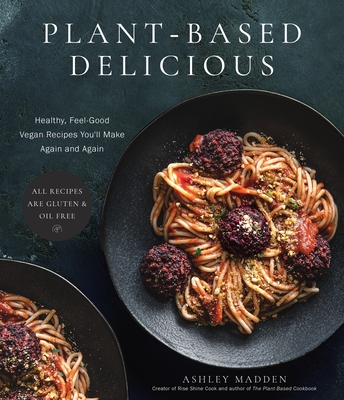 Plant-Based Delicious: Healthy, Feel-Good Vegan Recipes You'll Make Again and Again—All Recipes are Gluten and Oil Free! By Ashley Madden Cover Image