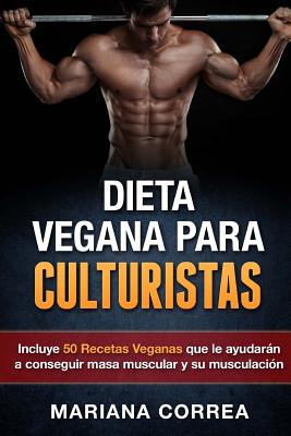 DIETA VEGANA Para CULTURISTAS: Incluye 50 Recetas Veganas que le ayudaran a conseguir masa muscular y a su musculacion By Mariana Correa Cover Image
