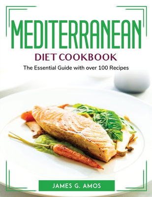 Mediterranean Diet Cookbook: The Essential Guide with over 100 Recipes By James G Amos Cover Image